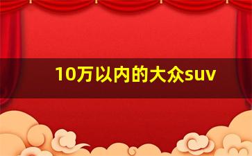 10万以内的大众suv