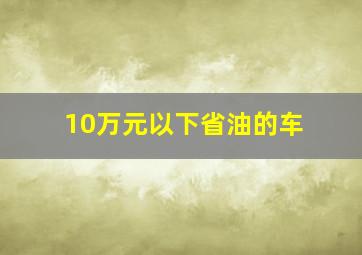 10万元以下省油的车