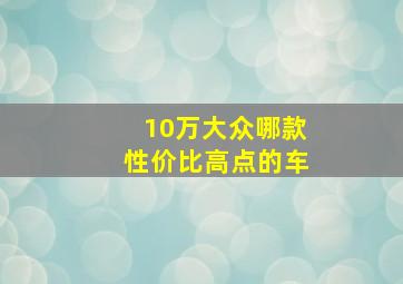 10万大众哪款性价比高点的车