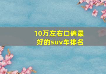 10万左右口碑最好的suv车排名