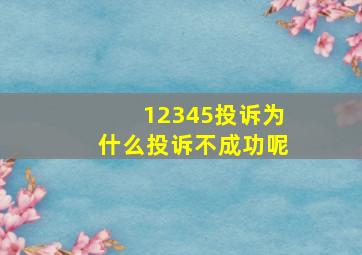 12345投诉为什么投诉不成功呢