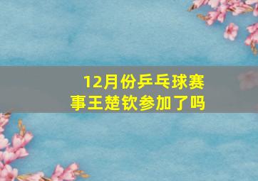 12月份乒乓球赛事王楚钦参加了吗