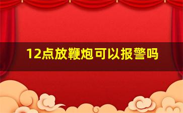 12点放鞭炮可以报警吗