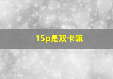 15p是双卡嘛