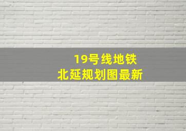 19号线地铁北延规划图最新