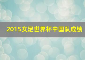 2015女足世界杯中国队成绩