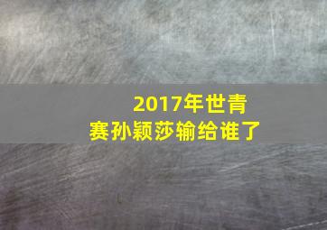 2017年世青赛孙颖莎输给谁了