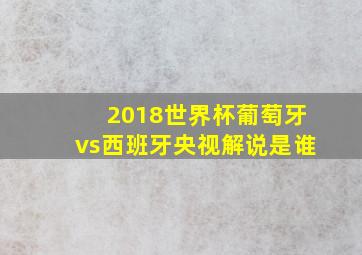 2018世界杯葡萄牙vs西班牙央视解说是谁