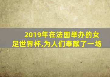 2019年在法国举办的女足世界杯,为人们奉献了一场