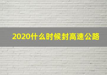 2020什么时候封高速公路