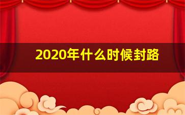 2020年什么时候封路