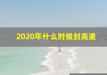 2020年什么时候封高速