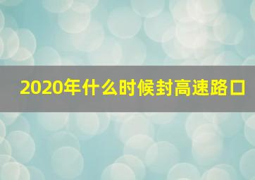 2020年什么时候封高速路口