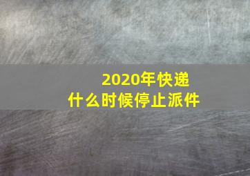 2020年快递什么时候停止派件