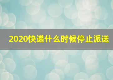 2020快递什么时候停止派送