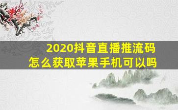 2020抖音直播推流码怎么获取苹果手机可以吗