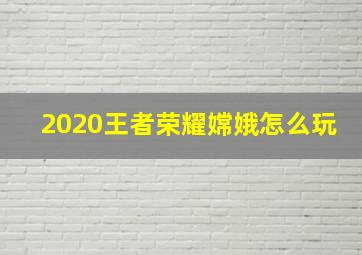 2020王者荣耀嫦娥怎么玩