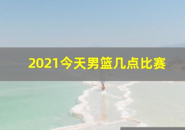 2021今天男篮几点比赛