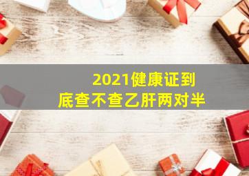 2021健康证到底查不查乙肝两对半