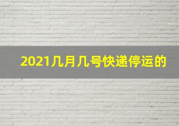 2021几月几号快递停运的