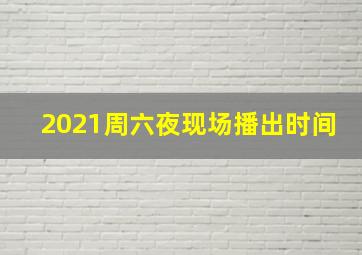 2021周六夜现场播出时间