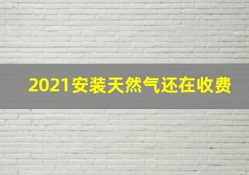 2021安装天然气还在收费