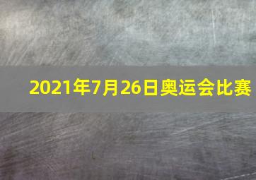 2021年7月26日奥运会比赛