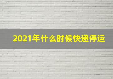 2021年什么时候快递停运