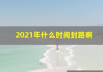 2021年什么时间封路啊