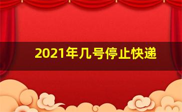 2021年几号停止快递