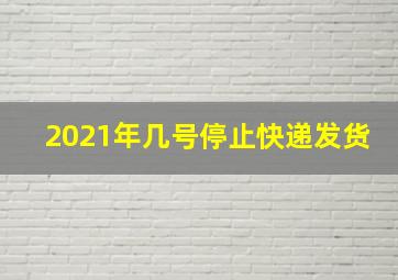 2021年几号停止快递发货