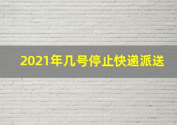 2021年几号停止快递派送