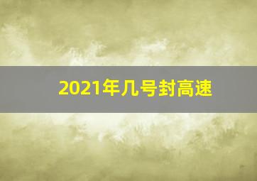 2021年几号封高速