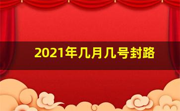 2021年几月几号封路