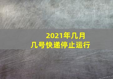 2021年几月几号快递停止运行