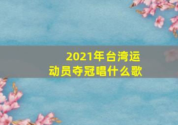 2021年台湾运动员夺冠唱什么歌