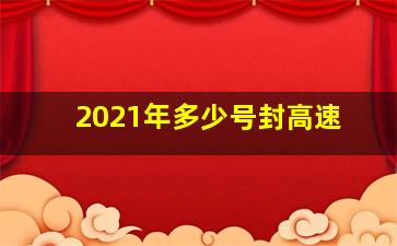 2021年多少号封高速