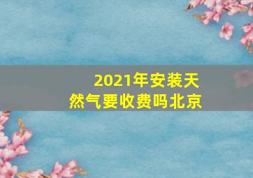 2021年安装天然气要收费吗北京