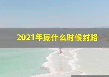 2021年底什么时候封路