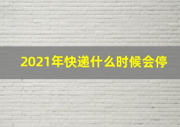 2021年快递什么时候会停