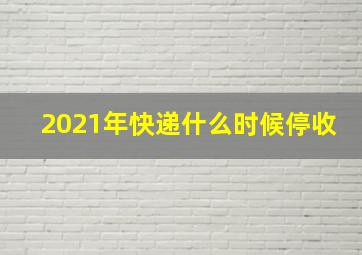 2021年快递什么时候停收