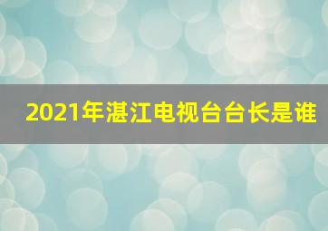 2021年湛江电视台台长是谁