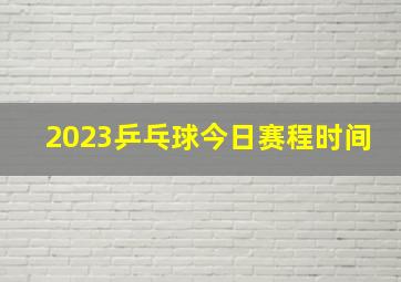 2023乒乓球今日赛程时间