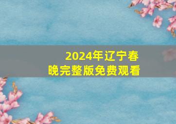 2024年辽宁春晚完整版免费观看