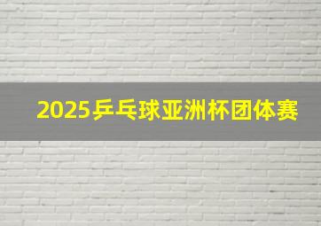 2025乒乓球亚洲杯团体赛