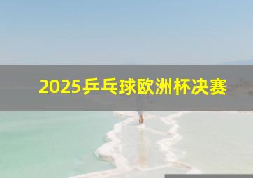 2025乒乓球欧洲杯决赛