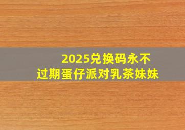 2025兑换码永不过期蛋仔派对乳茶妹妹