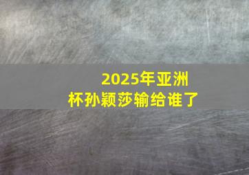 2025年亚洲杯孙颖莎输给谁了