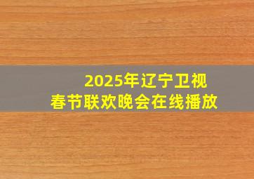 2025年辽宁卫视春节联欢晚会在线播放