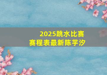 2025跳水比赛赛程表最新陈芋汐